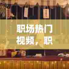 职场热门视频,职场的相关视频下载