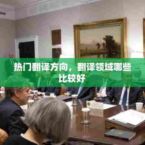热门翻译方向,翻译领域哪些比较好