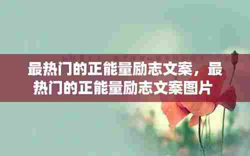 最热门的正能量励志文案,最热门的正能量励志文案图片