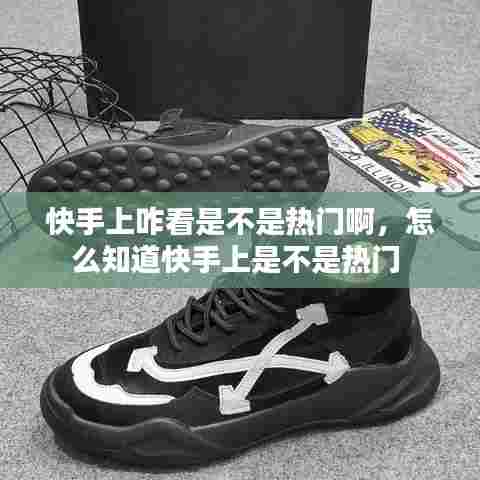 快手上咋看是不是热门啊,怎么知道快手上是不是热门