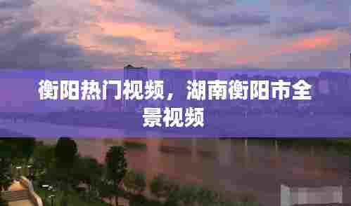 衡阳热门视频，湖南衡阳市全景视频 