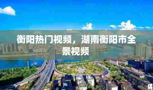 衡阳热门视频,湖南衡阳市全景视频