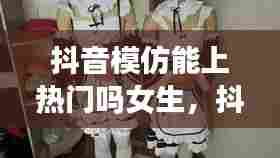 抖音模仿能上热门吗女生,抖音模仿的视频能热门吗
