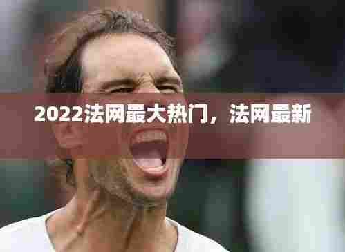 2022法网最大热门,法网最新
