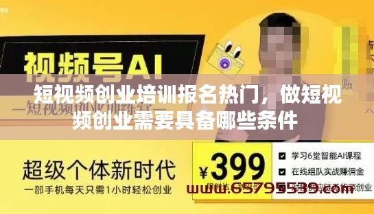 短视频创业培训报名热门,做短视频创业需要具备哪些条件