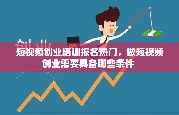 短视频创业培训报名热门,做短视频创业需要具备哪些条件