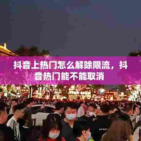 抖音上热门怎么解除限流,抖音热门能不能取消
