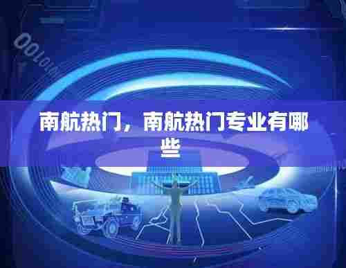 南航热门，南航热门专业有哪些 