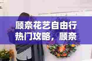 顾奈花艺自由行热门攻略,顾奈什么意思网络用语