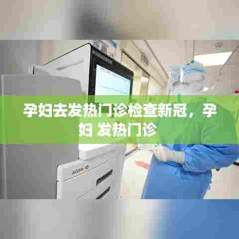 孕妇去发热门诊检查新冠，孕妇 发热门诊 