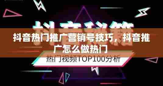 抖音热门推广营销号技巧,抖音推广怎么做热门