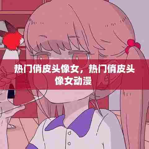 热门俏皮头像女,热门俏皮头像女动漫