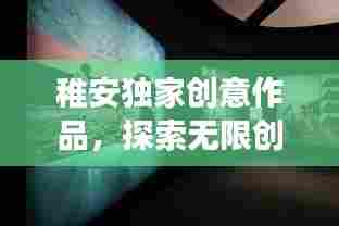 稚安独家创意作品,探索无限创意之旅