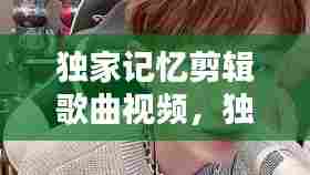 独家记忆剪辑歌曲视频，独家记忆纯音乐 