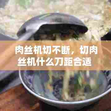 肉丝机切不断,切肉丝机什么刀距合适