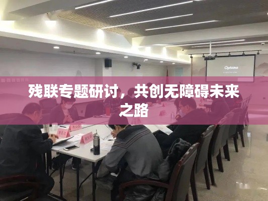 残联专题研讨，共创无障碍未来之路