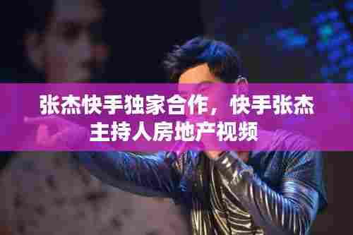 张杰快手独家合作,快手张杰主持人房地产视频