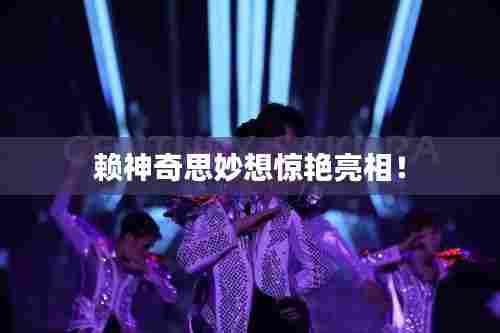 赖神奇思妙想惊艳亮相!