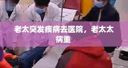 老太突发疾病去医院，老太太病重 