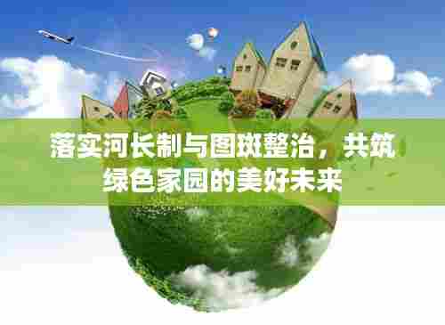 落实河长制与图斑整治,共筑绿色家园的美好未来