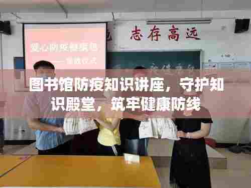 图书馆防疫知识讲座,守护知识殿堂,筑牢健康防线