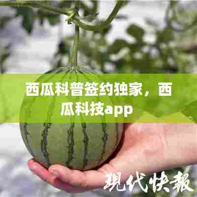 西瓜科普签约独家,西瓜科技app