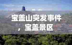 宝盖山突发事件,宝盖景区