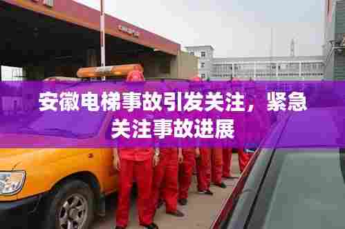 安徽电梯事故引发关注，紧急关注事故进展