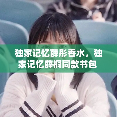 独家记忆薛彤香水,独家记忆薛桐同款书包