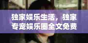 独家娱乐生活,独家专宠娱乐圈全文免费阅读