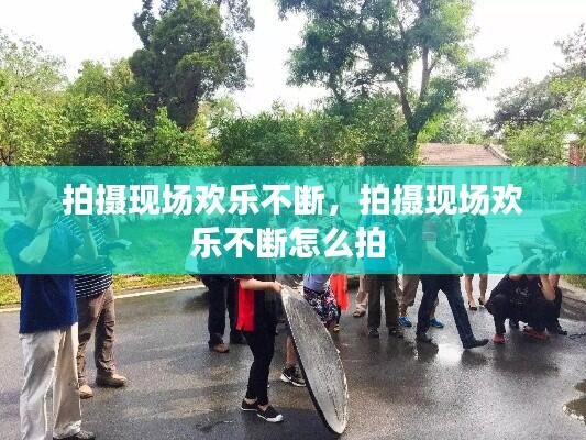 拍摄现场欢乐不断,拍摄现场欢乐不断怎么拍