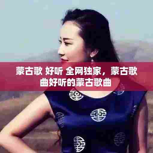 蒙古歌 好听 全网独家,蒙古歌曲好听的蒙古歌曲