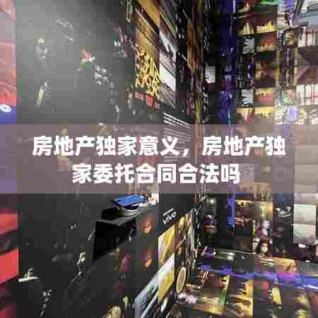 房地产独家意义，房地产独家委托合同合法吗 