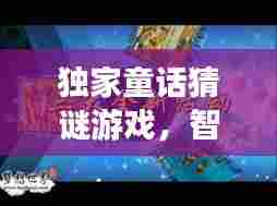 独家童话猜谜游戏,智慧与想象力的冒险之旅开启!