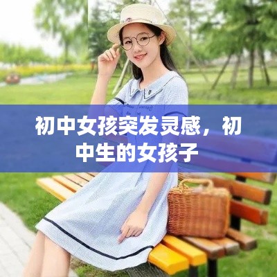 初中女孩突发灵感，初中生的女孩子 