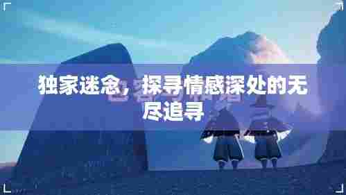 独家迷念，探寻情感深处的无尽追寻