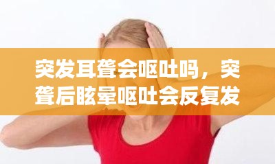 突发耳聋会呕吐吗,突聋后眩晕呕吐会反复发作吗