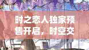 时之恋人独家预售开启，时空交汇的浪漫等待