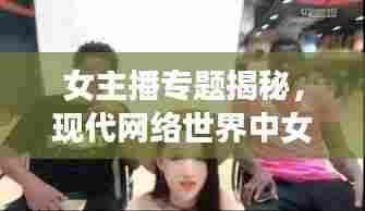 女主播专题揭秘,现代网络世界中女性声音的魅力与力量