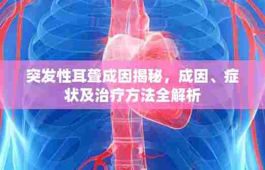 突发性耳聋成因揭秘,成因、症状及治疗方法全解析