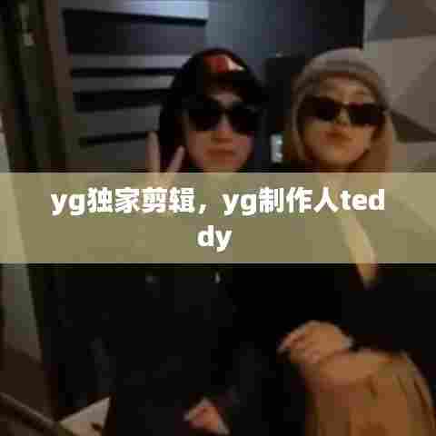 yg独家剪辑，yg制作人teddy 