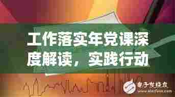 工作落实年党课深度解读,实践行动指南与责任担当