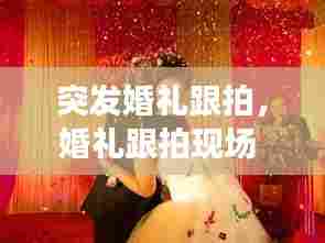 突发婚礼跟拍,婚礼跟拍现场