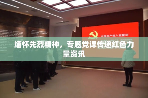 缅怀先烈精神，专题党课传递红色力量资讯