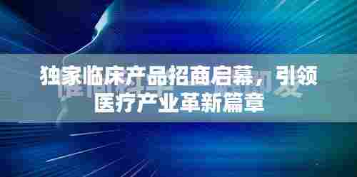 独家临床产品招商启幕,引领医疗产业革新篇章