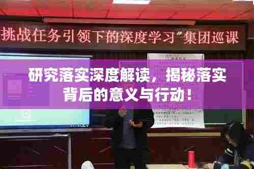 研究落实深度解读,揭秘落实背后的意义与行动!