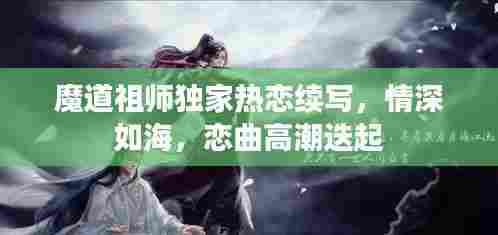 魔道祖师独家热恋续写，情深如海，恋曲高潮迭起