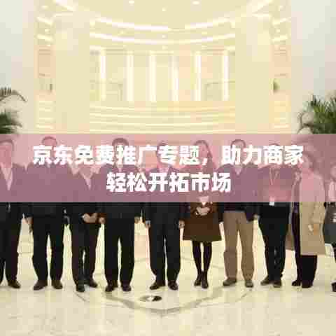 京东免费推广专题，助力商家轻松开拓市场