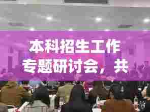 本科招生工作专题研讨会,共探未来教育发展新篇章