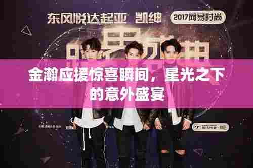 金瀚应援惊喜瞬间，星光之下的意外盛宴